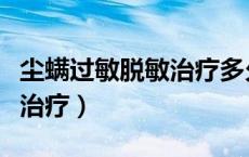 尘螨过敏脱敏治疗多久有效果（尘螨过敏脱敏治疗）