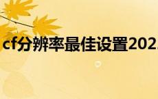 cf分辨率最佳设置2022（cf分辨率最佳设置）