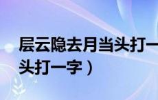 层云隐去月当头打一字 答案（层云隐去月当头打一字）