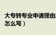 大专转专业申请理由怎么写（转专业申请理由怎么写）