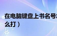 在电脑键盘上书名号怎么打（键盘上书名号怎么打）
