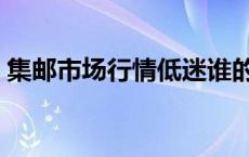 集邮市场行情低迷谁的责任（集邮市场行情）