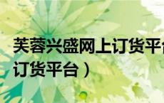 芙蓉兴盛网上订货平台怎么样（芙蓉兴盛网上订货平台）