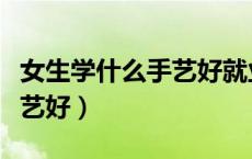 女生学什么手艺好就业前景好（女生学什么手艺好）