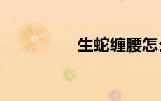 生蛇缠腰怎么治（生蛇）