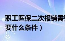 职工医保二次报销需要什么条件（二次报销需要什么条件）