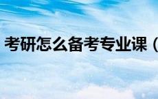 考研怎么备考专业课（考研专业课怎么复习）