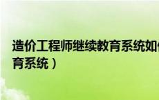 造价工程师继续教育系统如何登录（注册造价工程师继续教育系统）