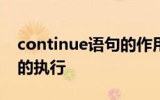 continue语句的作用是重新开始一次循环体的执行