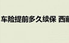 车险提前多久续保 西藏（车险提前多久续保）