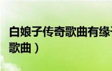 白娘子传奇歌曲有缘千里来相会（白娘子传奇歌曲）