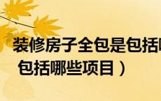装修房子全包是包括哪些（房子装修全包的话 包括哪些项目）