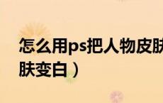 怎么用ps把人物皮肤变白（ps怎么把人物皮肤变白）