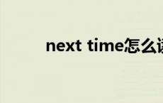next time怎么读（next怎么读）