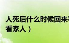 人死后什么时候回来看望家人（人死后会回来看家人）
