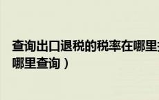 查询出口退税的税率在哪里找（每月出口退税申报的汇率在哪里查询）
