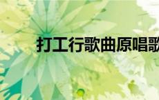 打工行歌曲原唱歌词（打工行原唱）
