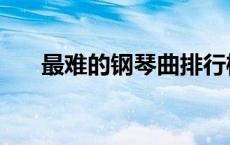 最难的钢琴曲排行榜（最难的钢琴曲）