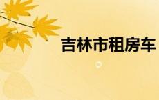 吉林市租房车（吉林市租房）