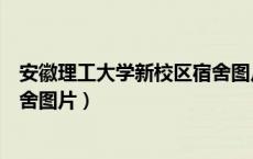 安徽理工大学新校区宿舍图片高清（安徽理工大学新校区宿舍图片）