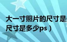大一寸照片的尺寸是多少英寸（大一寸照片的尺寸是多少ps）