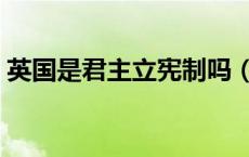 英国是君主立宪制吗（日本是君主立宪制吗）