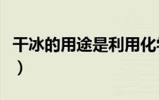 干冰的用途是利用化学性质的是（干冰的用途）