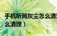 手机听筒灰尘怎么清理出来（手机听筒灰尘怎么清理）