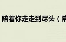 陪着你走走到尽头（陪着你走到生命的尽头）