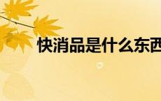 快消品是什么东西（快消品是什么）