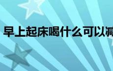 早上起床喝什么可以减肥（喝什么可以减肥）
