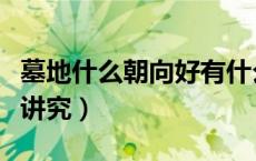 墓地什么朝向好有什么讲究（墓地朝向有什么讲究）
