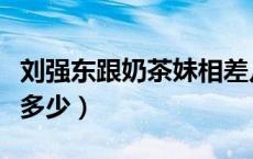 刘强东跟奶茶妹相差几岁（刘强东比奶茶妹大多少）