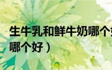 生牛乳和鲜牛奶哪个好消化（生牛乳和鲜牛奶哪个好）