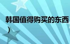 韩国值得购买的东西（韩国值得买的东西清单）