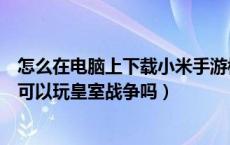 怎么在电脑上下载小米手游模拟器（小米手游模拟器电脑版可以玩皇室战争吗）
