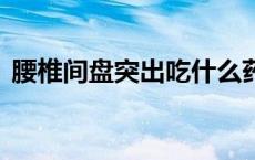 腰椎间盘突出吃什么药效果最好 腰椎盘突出