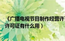 《广播电视节目制作经营许可证》（广播电视节目制作经营许可证有什么用）