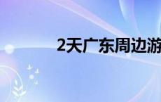 2天广东周边游（广东周边游）