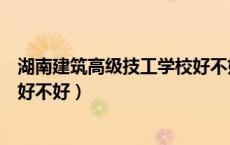 湖南建筑高级技工学校好不好就业（湖南建筑高级技工学校好不好）