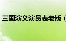 三国演义演员表老版（三国演义演员表老版）