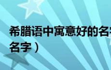 希腊语中寓意好的名字男（希腊语中寓意好的名字）