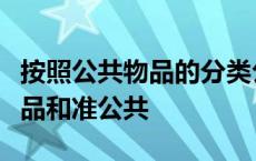 按照公共物品的分类公共物品可分为纯公共物品和准公共