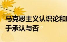 马克思主义认识论和唯心主义认识论的区别在于承认与否