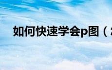 如何快速学会p图（怎么样快速学习P图）