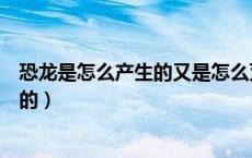 恐龙是怎么产生的又是怎么灭绝的（恐龙是怎么诞生和灭亡的）