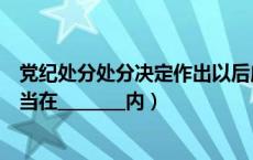 党纪处分处分决定作出以后应当在（党纪处分决定做出后应当在________内）