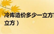 冷库造价多少一立方官方价（冷库造价多少一立方）