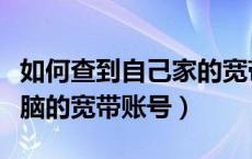 如何查到自己家的宽带账号（怎么查自己家电脑的宽带账号）