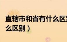 直辖市和省有什么区别在哪（直辖市和省有什么区别）